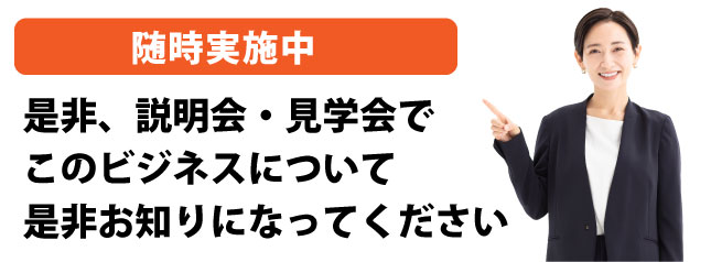 是非、説明会・見学会でこのビジネスについてより詳しくお知りになってください